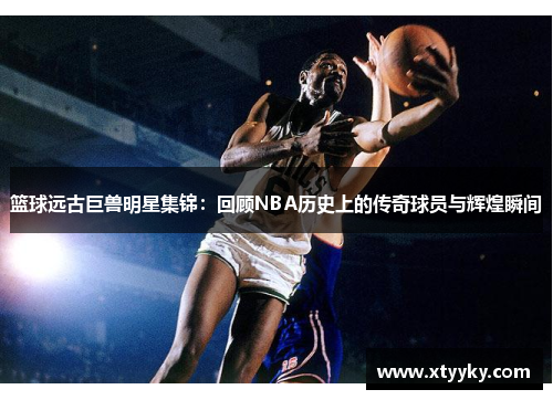 篮球远古巨兽明星集锦：回顾NBA历史上的传奇球员与辉煌瞬间